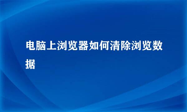 电脑上浏览器如何清除浏览数据