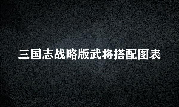 三国志战略版武将搭配图表