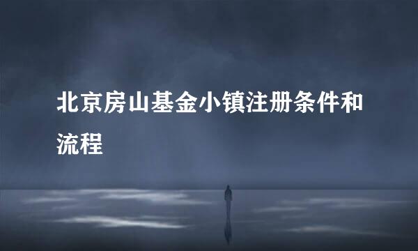 北京房山基金小镇注册条件和流程