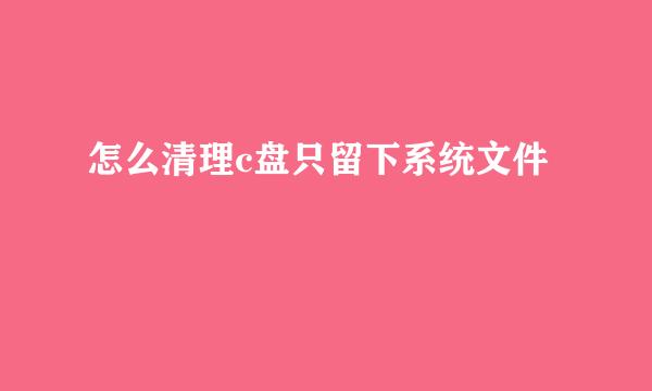 怎么清理c盘只留下系统文件