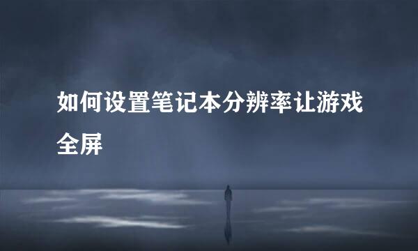 如何设置笔记本分辨率让游戏全屏