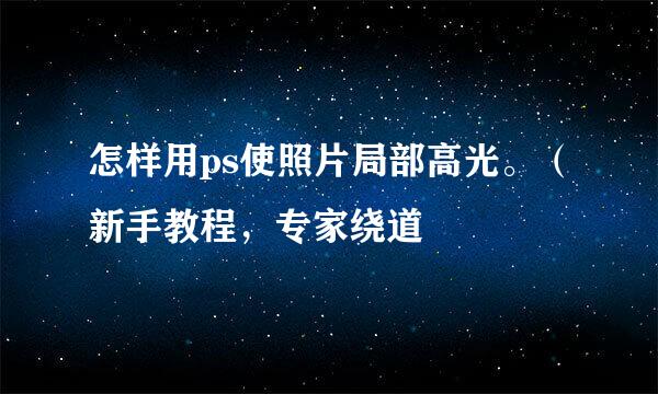 怎样用ps使照片局部高光。（新手教程，专家绕道