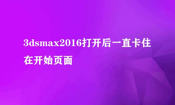 3dsmax2016打开后一直卡住 在开始页面
