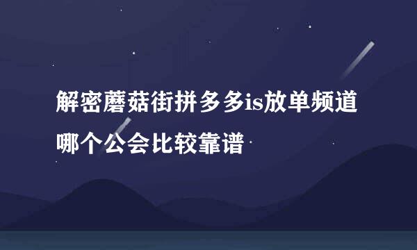 解密蘑菇街拼多多is放单频道哪个公会比较靠谱