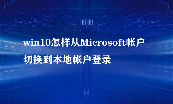 win10怎样从Microsoft帐户切换到本地帐户登录
