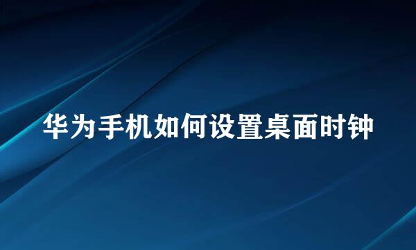 华为手机如何设置桌面时钟