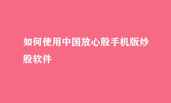 如何使用中国放心股手机版炒股软件