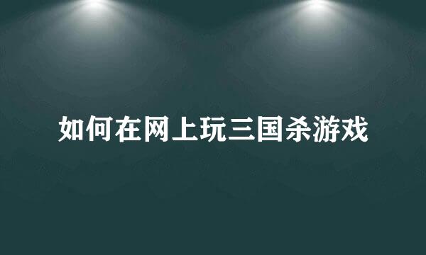 如何在网上玩三国杀游戏