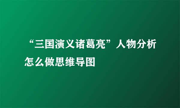 “三国演义诸葛亮”人物分析怎么做思维导图