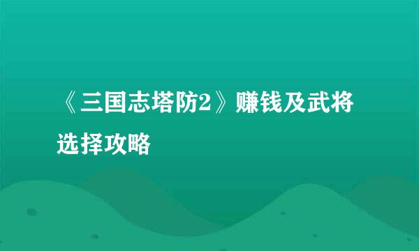 《三国志塔防2》赚钱及武将选择攻略