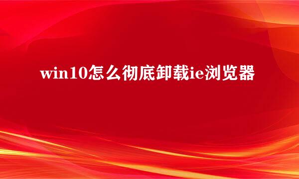 win10怎么彻底卸载ie浏览器