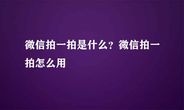 微信拍一拍是什么？微信拍一拍怎么用