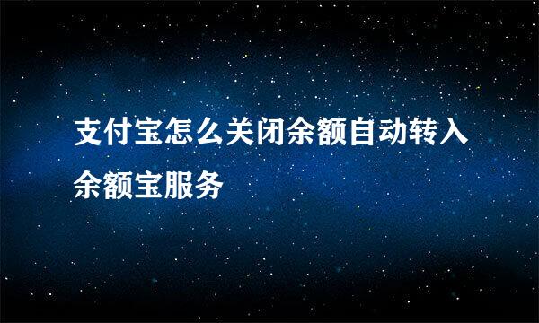 支付宝怎么关闭余额自动转入余额宝服务