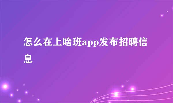 怎么在上啥班app发布招聘信息