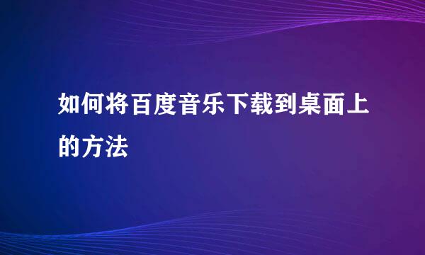 如何将百度音乐下载到桌面上的方法