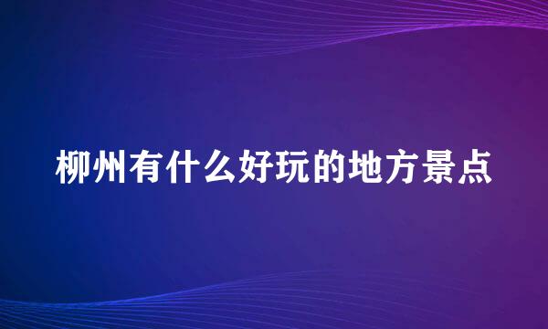 柳州有什么好玩的地方景点
