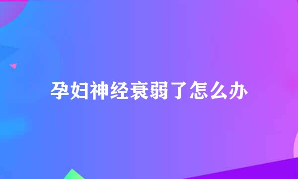 孕妇神经衰弱了怎么办