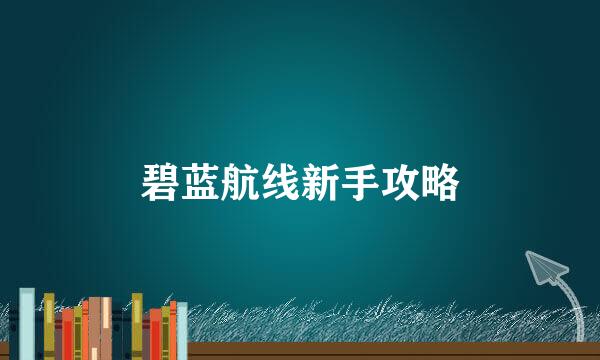 碧蓝航线新手攻略