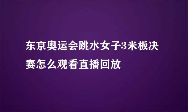 东京奥运会跳水女子3米板决赛怎么观看直播回放