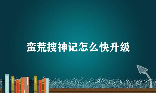 蛮荒搜神记怎么快升级