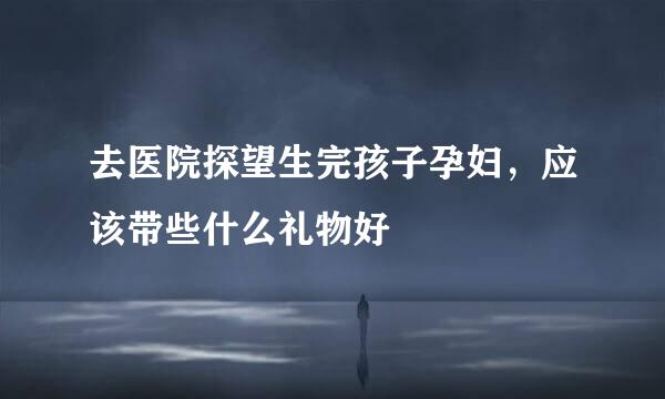 去医院探望生完孩子孕妇，应该带些什么礼物好