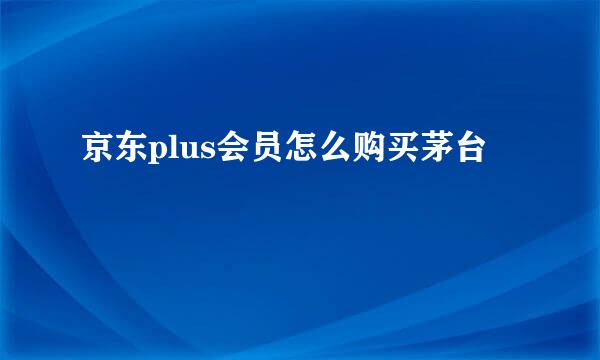 京东plus会员怎么购买茅台