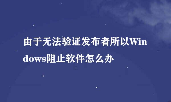 由于无法验证发布者所以Windows阻止软件怎么办