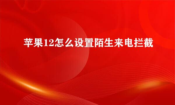 苹果12怎么设置陌生来电拦截