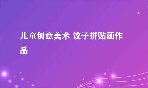 儿童创意美术 饺子拼贴画作品