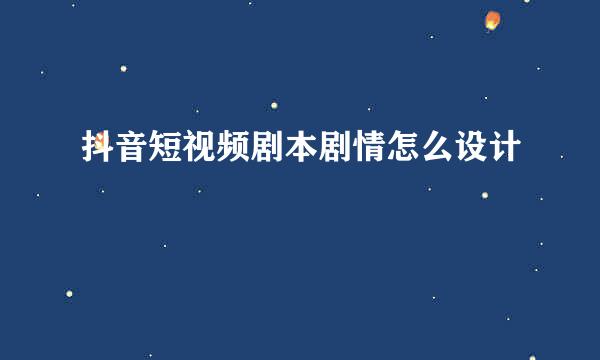 抖音短视频剧本剧情怎么设计