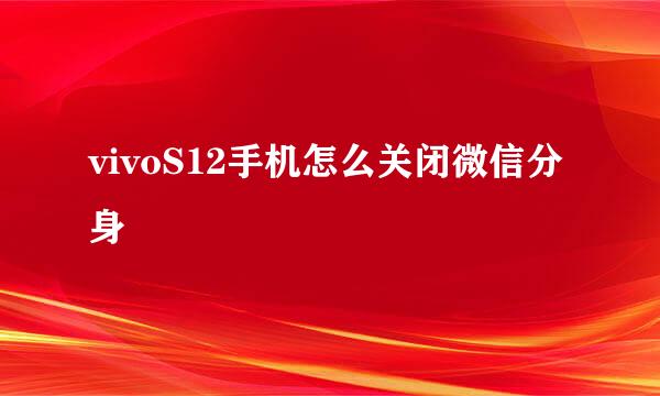 vivoS12手机怎么关闭微信分身