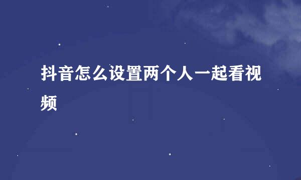 抖音怎么设置两个人一起看视频