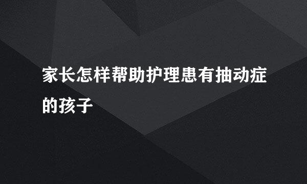 家长怎样帮助护理患有抽动症的孩子