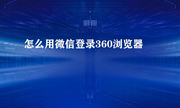 怎么用微信登录360浏览器