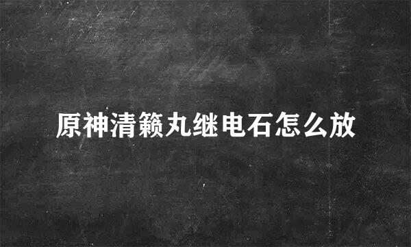 原神清籁丸继电石怎么放