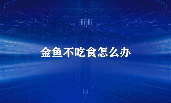 金鱼不吃食怎么办