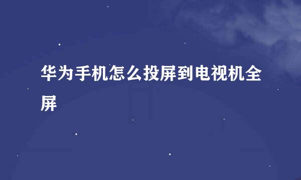 华为手机怎么投屏到电视机全屏