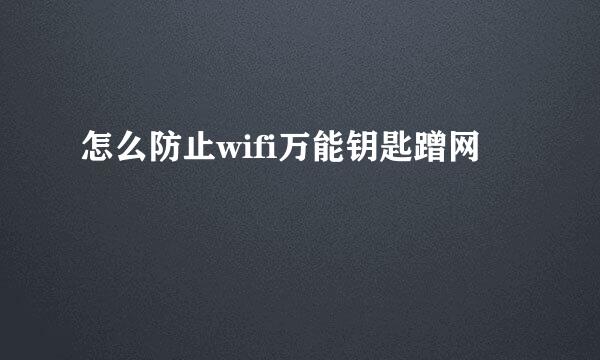 怎么防止wifi万能钥匙蹭网