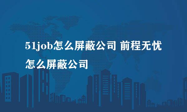 51job怎么屏蔽公司 前程无忧怎么屏蔽公司