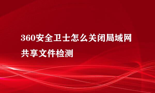 360安全卫士怎么关闭局域网共享文件检测