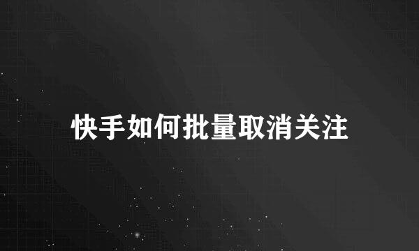 快手如何批量取消关注