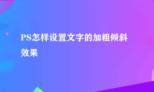 PS怎样设置文字的加粗倾斜效果