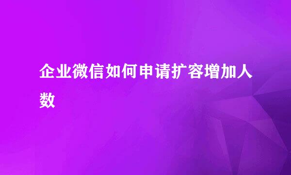 企业微信如何申请扩容增加人数