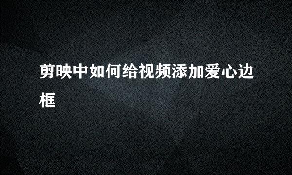 剪映中如何给视频添加爱心边框