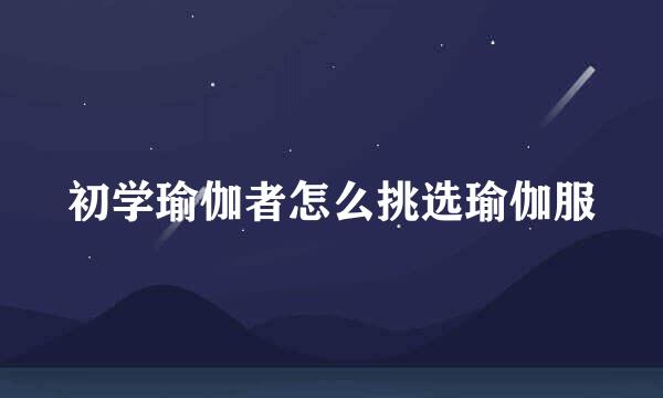 初学瑜伽者怎么挑选瑜伽服