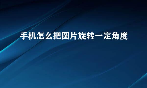 手机怎么把图片旋转一定角度