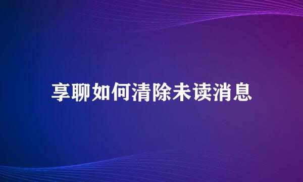 享聊如何清除未读消息