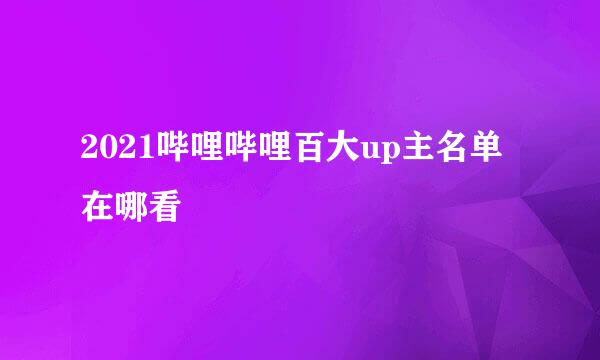 2021哔哩哔哩百大up主名单在哪看