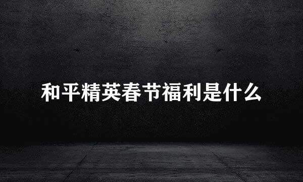 和平精英春节福利是什么