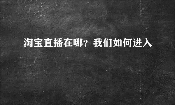 淘宝直播在哪？我们如何进入